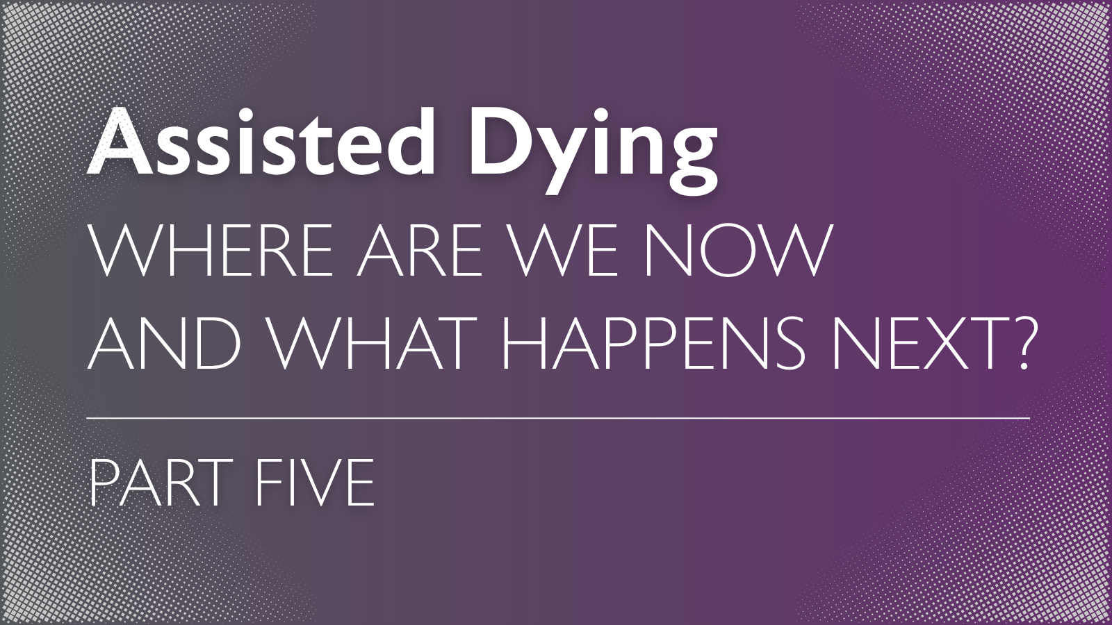 Assisted dying – where are we now and what happens next? (part five) 